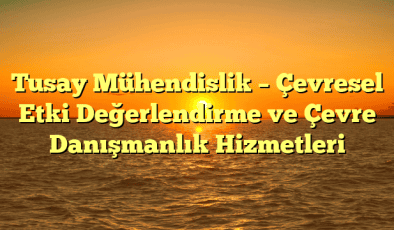 Tusay Mühendislik – Çevresel Etki Değerlendirme ve Çevre Danışmanlık Hizmetleri